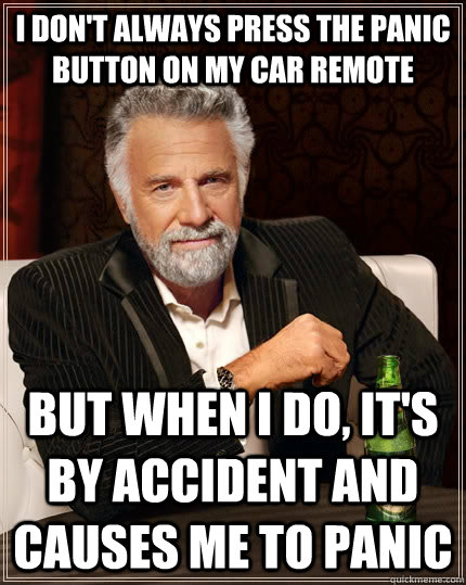 I don't always press the panic button on my car remote but when I do, it's by accident and causes me to panic  The Most Interesting Man In The World