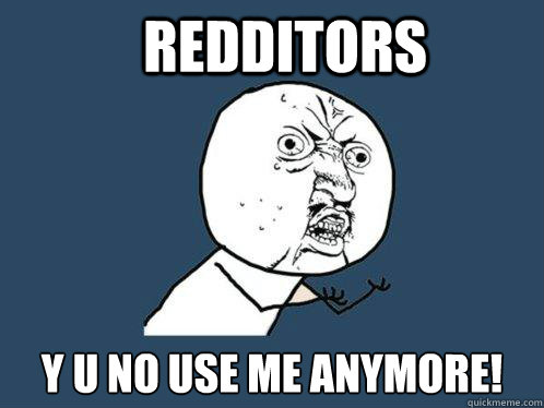 Redditors Y u no use me anymore!  Y U No