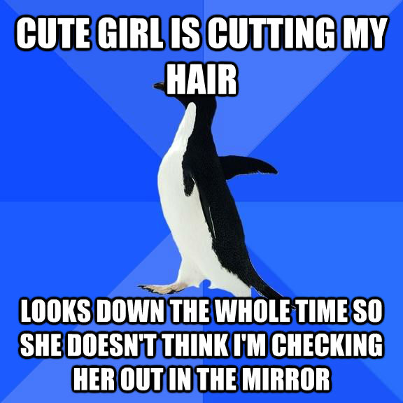 CUTE GIRL IS CUTTING MY HAIR LOOKS DOWN THE WHOLE TIME SO SHE DOESN'T THINK I'M CHECKING HER OUT IN THE MIRROR  Socially Awkward Penguin
