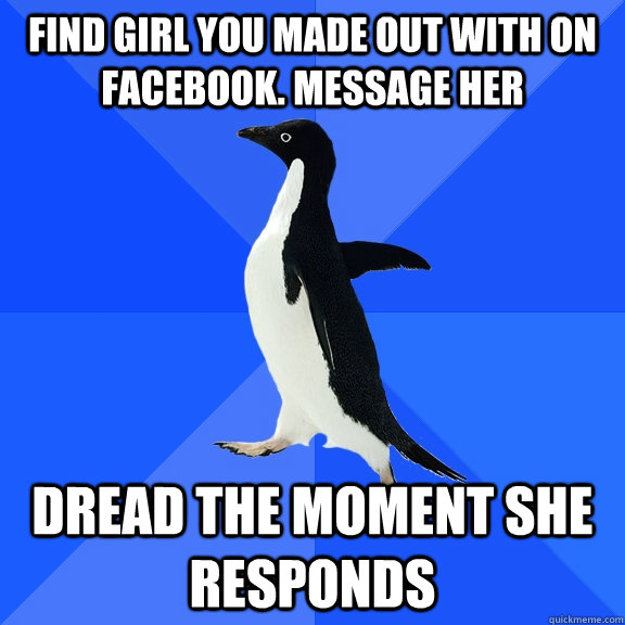 find girl you made out with on facebook. message her dread the moment she responds  Socially Awkward Penguin