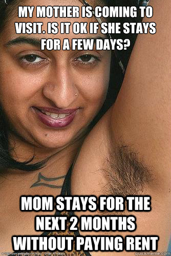 my mother is coming to visit. Is it ok if she stays for a few days? mom stays for the next 2 months without paying rent - my mother is coming to visit. Is it ok if she stays for a few days? mom stays for the next 2 months without paying rent  Annoying Indian Roommate