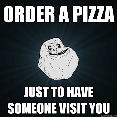 Order a pizza Just to have someone visit you  Forever Alone