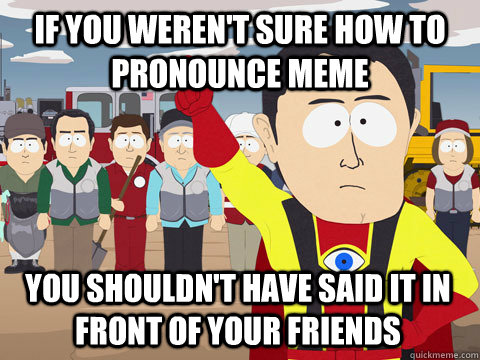 if you weren't sure how to pronounce meme you shouldn't have said it in front of your friends - if you weren't sure how to pronounce meme you shouldn't have said it in front of your friends  Captain Hindsight