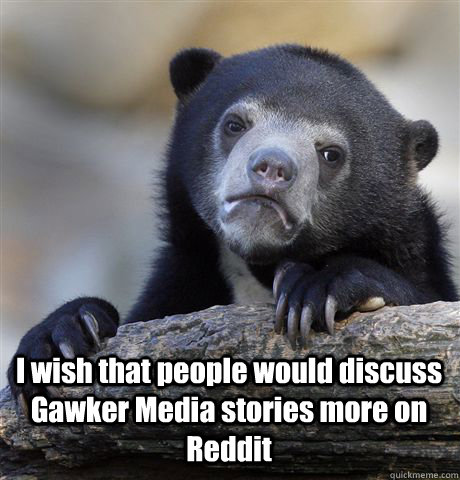  I wish that people would discuss Gawker Media stories more on Reddit   Confession Bear