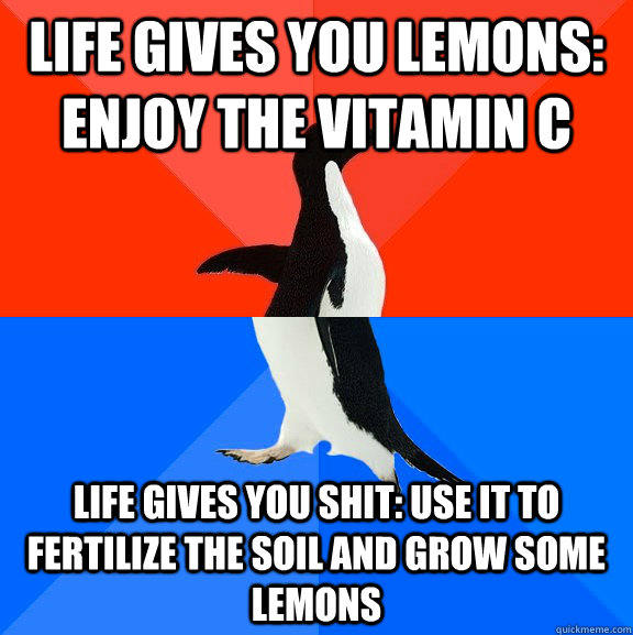 Life gives you lemons: enjoy the Vitamin C Life gives you shit: use it to fertilize the soil and grow some lemons  Socially Awesome Awkward Penguin