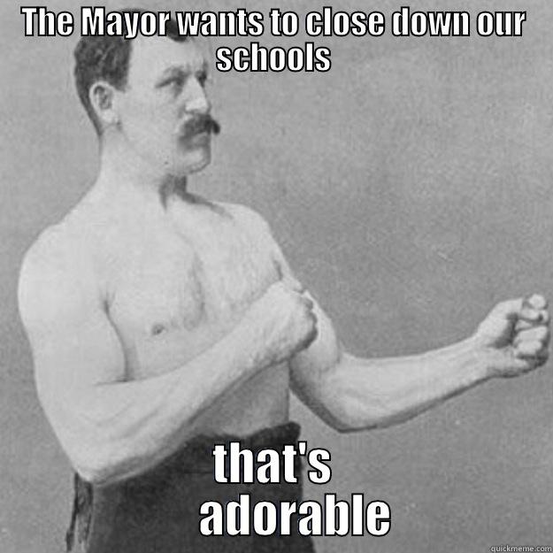 THE MAYOR WANTS TO CLOSE DOWN OUR SCHOOLS THAT'S                ADORABLE           overly manly man