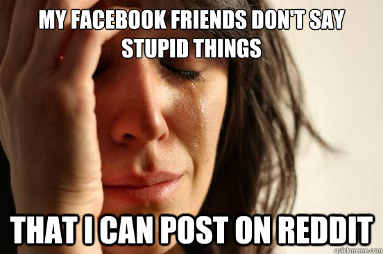 My facebook friends don't say stupid things that i can post on reddit  First World Problems