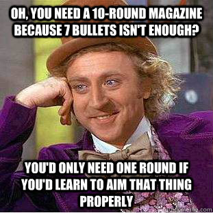 Oh, you need a 10-round magazine because 7 bullets isn't enough? You'd only need one round if you'd learn to aim that thing properly  Condescending Wonka