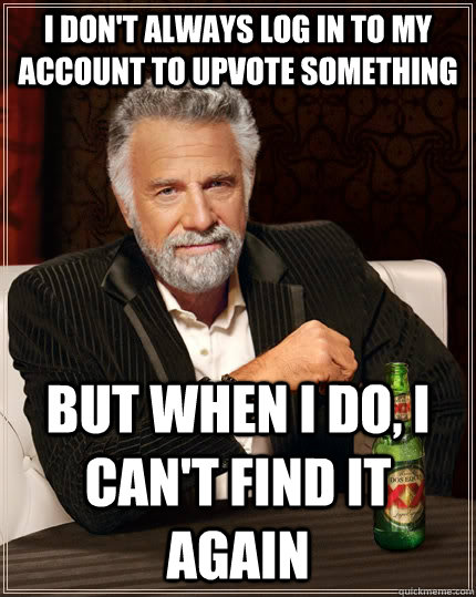 I don't always log in to my account to upvote something  but when i do, i can't find it again  The Most Interesting Man In The World