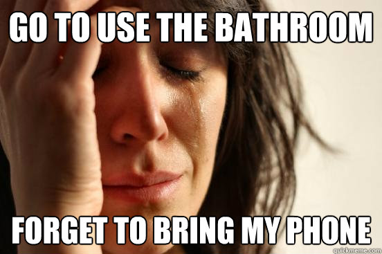 Go to use the Bathroom Forget to bring my phone  First World Problems