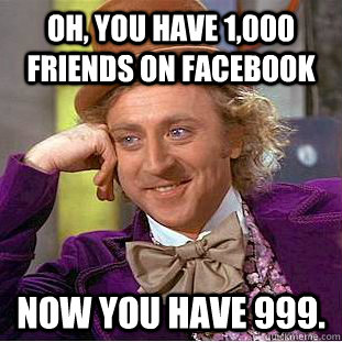 oh, you have 1,000 friends on facebook now you have 999.  Condescending Wonka