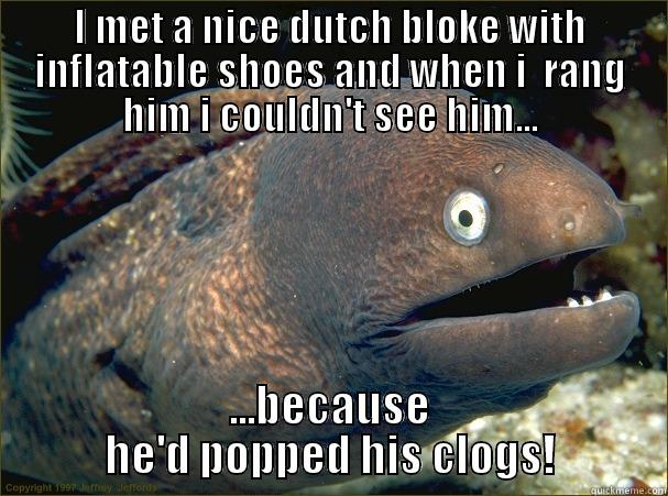 I MET A NICE DUTCH BLOKE WITH INFLATABLE SHOES AND WHEN I  RANG HIM I COULDN'T SEE HIM... ...BECAUSE HE'D POPPED HIS CLOGS! Bad Joke Eel