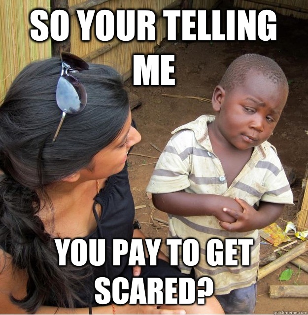 So your telling me you pay to get scared? - So your telling me you pay to get scared?  Skeptical Third World Kid