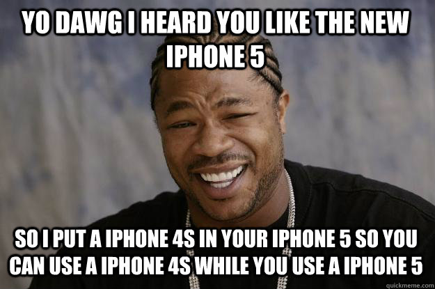 YO DAWG I HEARD YOU LIKE THE NEW IPHONE 5 SO I PUT A IPHONE 4S IN YOUR IPHONE 5 SO YOU CAN USE A IPHONE 4S WHILE YOU USE A IPHONE 5  Xzibit meme