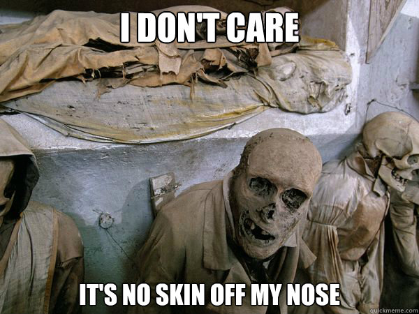 I don't care It's no skin off my nose - I don't care It's no skin off my nose  Ridiculously Photogenic Skeleton