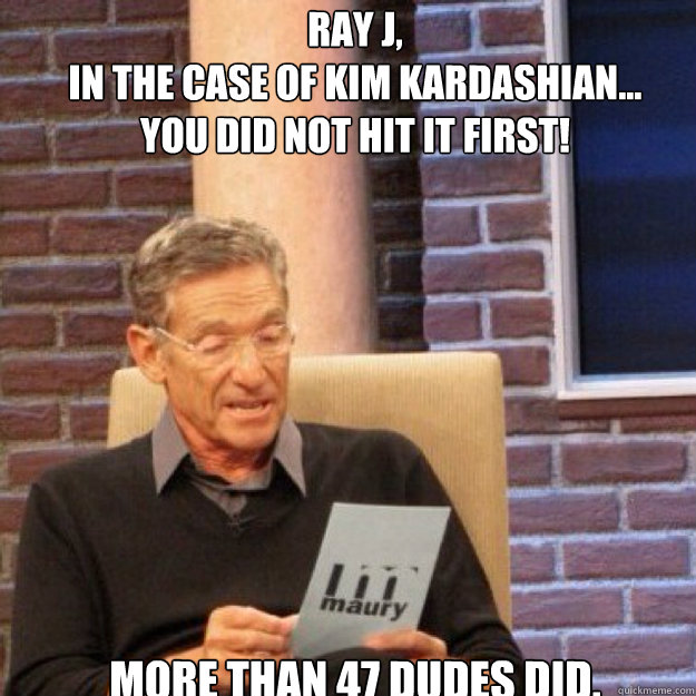 ray J, 
in the case of kim kardashian... 
you did not hit it first! More than 47 dudes did.  Maury