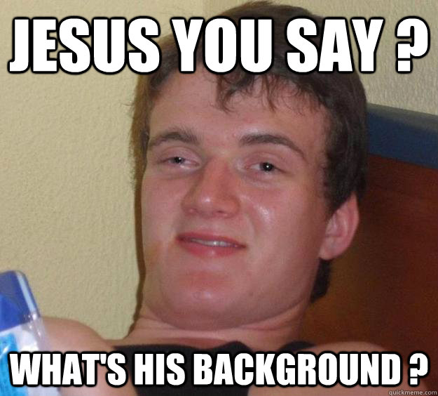 Jesus you say ? What's his background ?  10 Guy