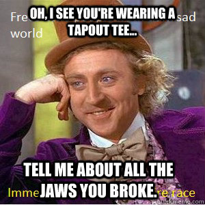 Oh, I see you're wearing a Tapout tee... Tell me about all the jaws you broke. - Oh, I see you're wearing a Tapout tee... Tell me about all the jaws you broke.  Nice Guy Willy Wonka