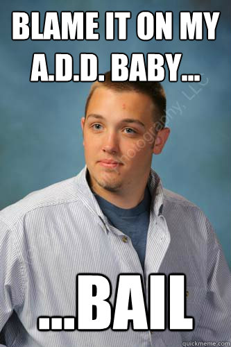 Blame it on my A.D.D. baby... ...bail  