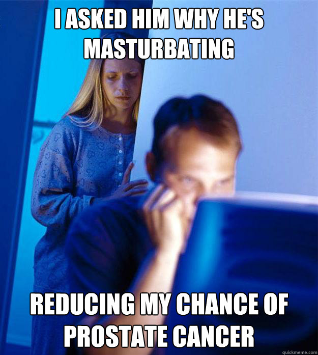 I asked him why he's masturbating reducing my chance of prostate cancer  RedditorsWife