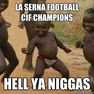 LA SERNA FOOTBALL         CIF CHAMPIONS HELL YA NIGGAS  Its friday niggas