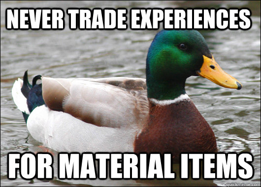 Never trade experiences For material items  Actual Advice Mallard