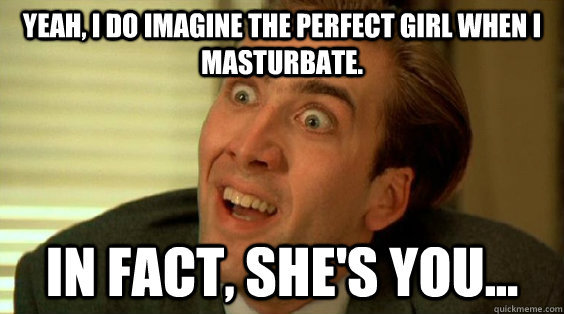 yeah, i do imagine the perfect girl when i masturbate. in fact, she's you... - yeah, i do imagine the perfect girl when i masturbate. in fact, she's you...  Nic Cage Meme