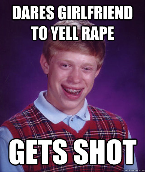 Dares girlfriend to yell rape gets shot  Bad Luck Brian