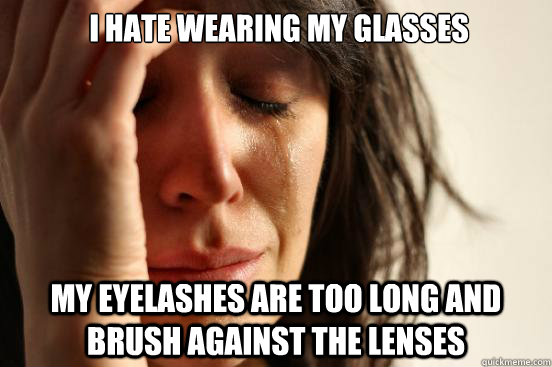  I hate wearing my glasses My eyelashes are too long and brush against the lenses -  I hate wearing my glasses My eyelashes are too long and brush against the lenses  First World Problems
