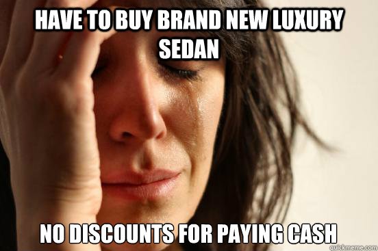 have to buy brand new luxury sedan no discounts for paying cash  First World Problems