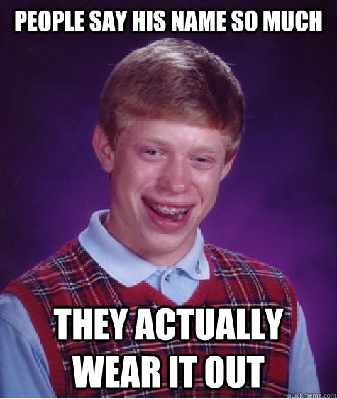 people say his name so much they actually wear it out  Bad Luck Brian