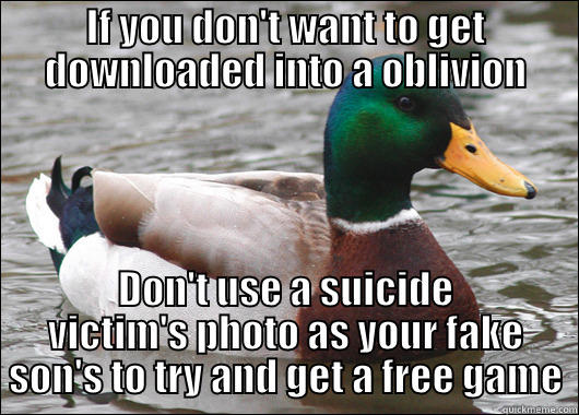 IF YOU DON'T WANT TO GET DOWNLOADED INTO A OBLIVION DON'T USE A SUICIDE VICTIM'S PHOTO AS YOUR FAKE SON'S TO TRY AND GET A FREE GAME Actual Advice Mallard