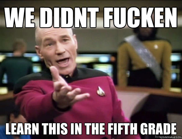 we didnt fucken learn this in the fifth grade  Annoyed Picard HD