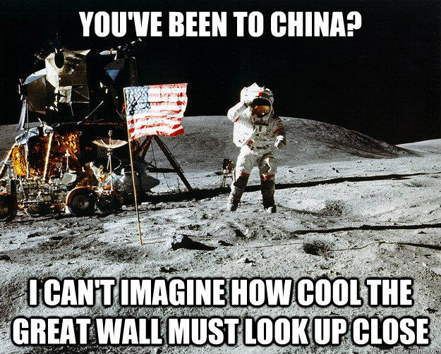 You've been to china? i can't imagine how cool the great wall must look up close  Unimpressed Astronaut