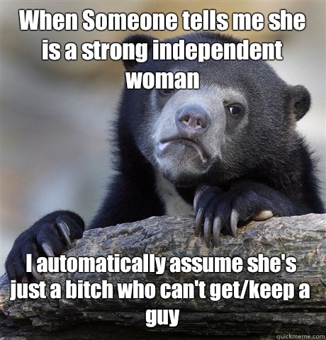 When Someone tells me she is a strong independent woman I automatically assume she's just a bitch who can't get/keep a guy  Confession Bear