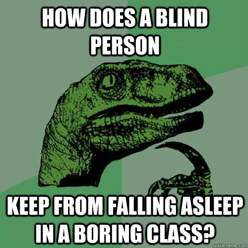 How does a blind person Keep from falling asleep in a boring class? - How does a blind person Keep from falling asleep in a boring class?  Philosoraptor