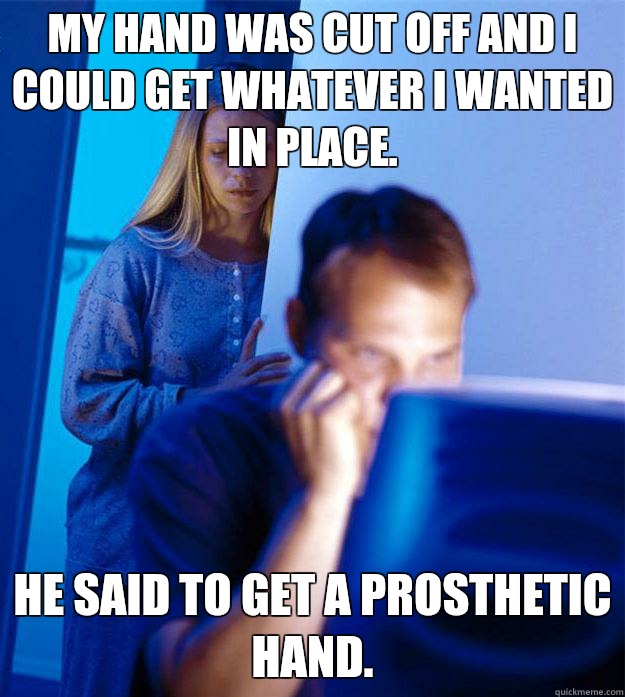 My hand was cut off and I could get whatever I wanted in place. he said to get a prosthetic hand.  RedditorsWife