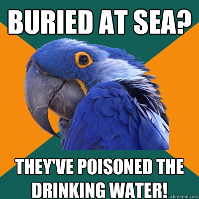 buried at sea? they've poisoned the drinking water!  Paranoid Parrot