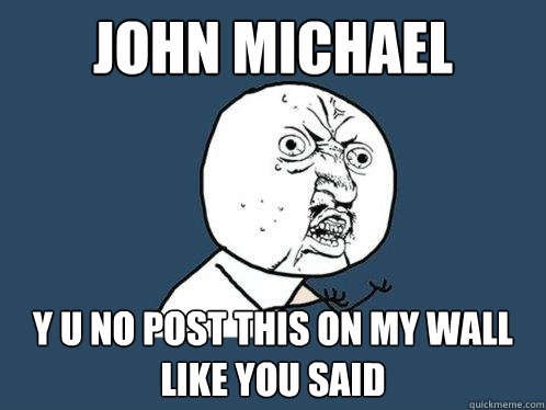 JOHN MICHAEL Y U NO POST THIS ON MY WALL LIKE YOU SAID  Y U No