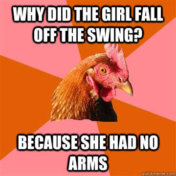 why did the girl fall off the swing? because she had no arms - why did the girl fall off the swing? because she had no arms  Anti-Joke Chicken