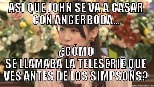 ASÍ QUE JOHN SE VA A CASAR CON ANGERBODA... ¿CÓMO SE LLAMABA LA TELESERIE QUE VES ANTES DE LOS SIMPSONS? Misc