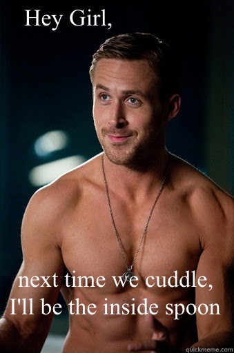 next time we cuddle, I'll be the inside spoon Hey Girl,  Ego Ryan Gosling
