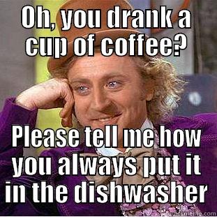 OH, YOU DRANK A CUP OF COFFEE? PLEASE TELL ME HOW YOU ALWAYS PUT IT IN THE DISHWASHER Condescending Wonka