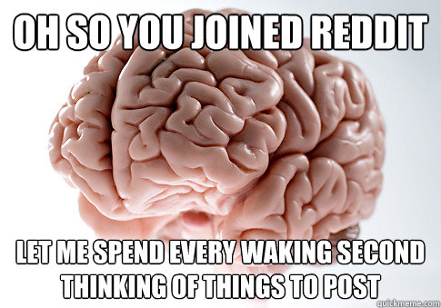 Oh so you joined Reddit Let me spend every waking second thinking of things to post  Scumbag Brain