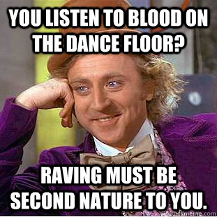 You listen to Blood on the dance floor? Raving must be second nature to you.  Creepy Wonka