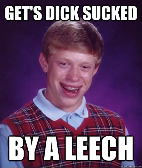 Get's dick sucked by a leech - Get's dick sucked by a leech  Bad Luck Brian