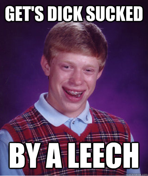 Get's dick sucked by a leech  Bad Luck Brian
