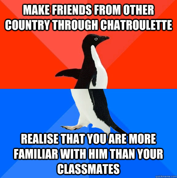 Make friends from other country through Chatroulette Realise that you are more familiar with him than your classmates  Socially Awesome Awkward Penguin