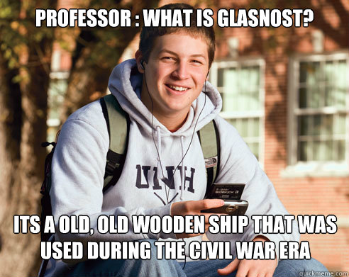 Professor : What is Glasnost? Its a old, old wooden ship that was used during the civil war era  College Freshman