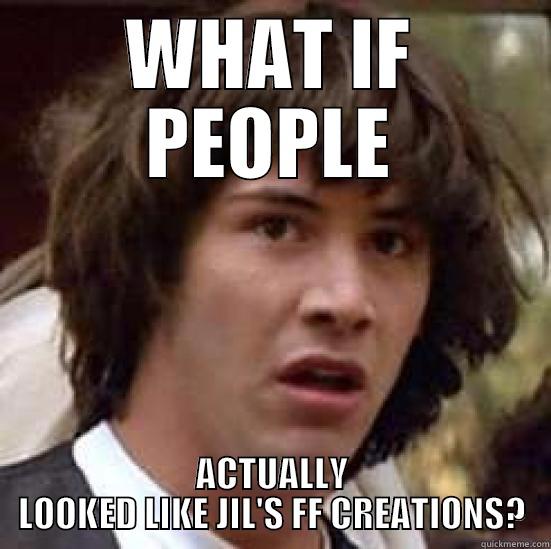 WHAT IF PEOPLE ACTUALLY LOOKED LIKE JIL'S FF CREATIONS? conspiracy keanu